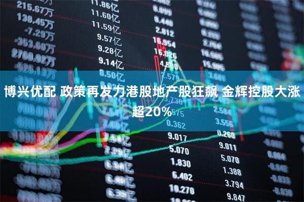 博兴优配 政策再发力港股地产股狂飙 金辉控股大涨超20%