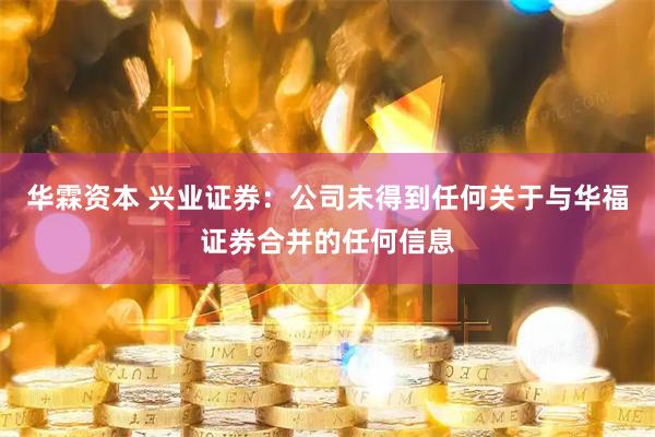 华霖资本 兴业证券：公司未得到任何关于与华福证券合并的任何信息