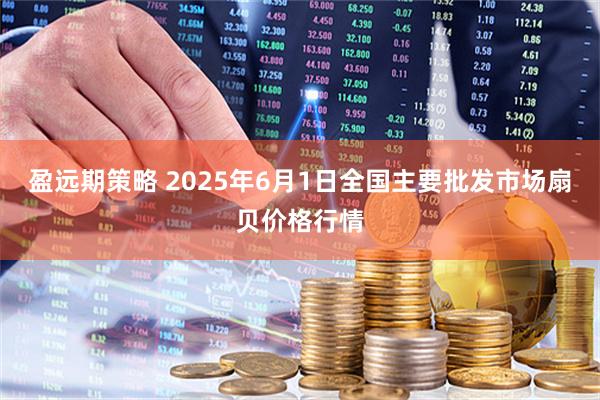 盈远期策略 2025年6月1日全国主要批发市场扇贝价格行情