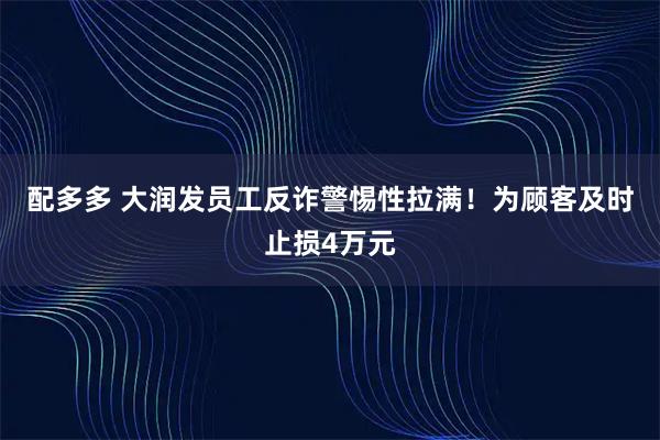 配多多 大润发员工反诈警惕性拉满！为顾客及时止损4万元