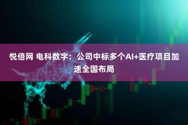 悦倍网 电科数字：公司中标多个AI+医疗项目加速全国布局