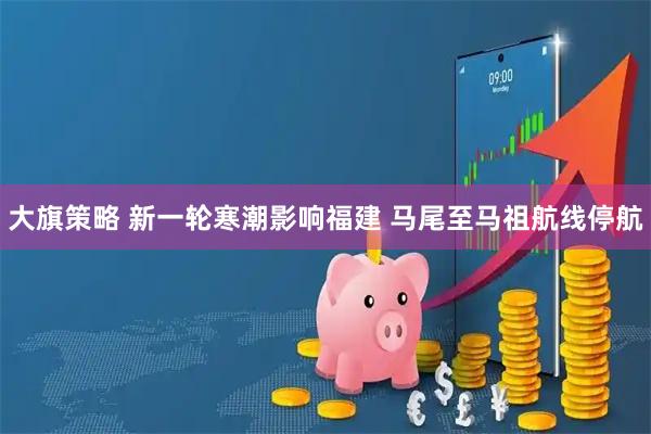 大旗策略 新一轮寒潮影响福建 马尾至马祖航线停航