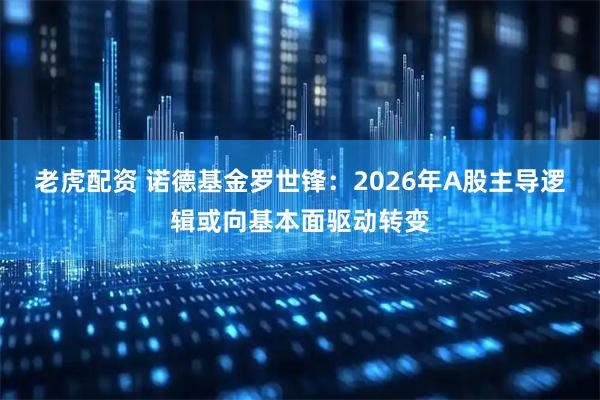 老虎配资 诺德基金罗世锋：2026年A股主导逻辑或向基本面驱动转变