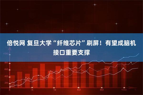 倍悦网 复旦大学“纤维芯片”刷屏！有望成脑机接口重要支撑