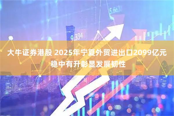 大牛证券港股 2025年宁夏外贸进出口2099亿元 稳中有升彰显发展韧性