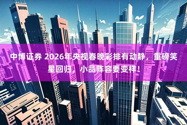中博证券 2026年央视春晚彩排有动静，重磅笑星回归，小品阵容要变样！