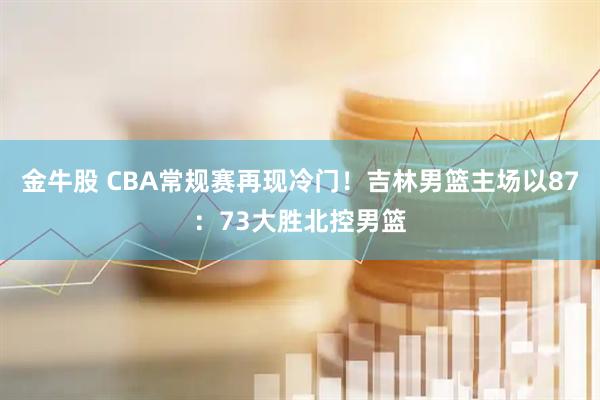 金牛股 CBA常规赛再现冷门！吉林男篮主场以87：73大胜北控男篮