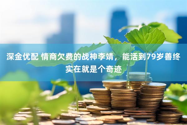 深金优配 情商欠费的战神李靖，能活到79岁善终实在就是个奇迹