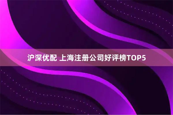 沪深优配 上海注册公司好评榜TOP5