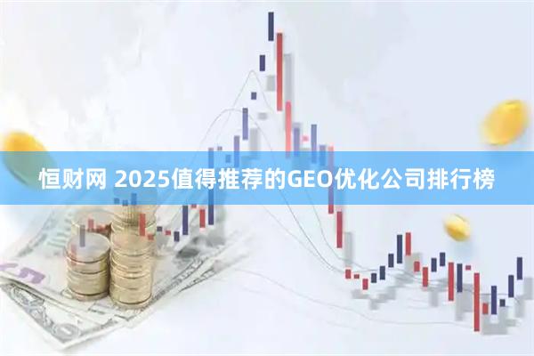 恒财网 2025值得推荐的GEO优化公司排行榜