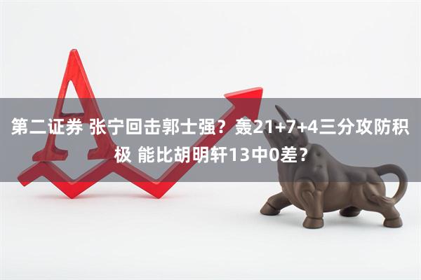 第二证券 张宁回击郭士强？轰21+7+4三分攻防积极 能比胡明轩13中0差？