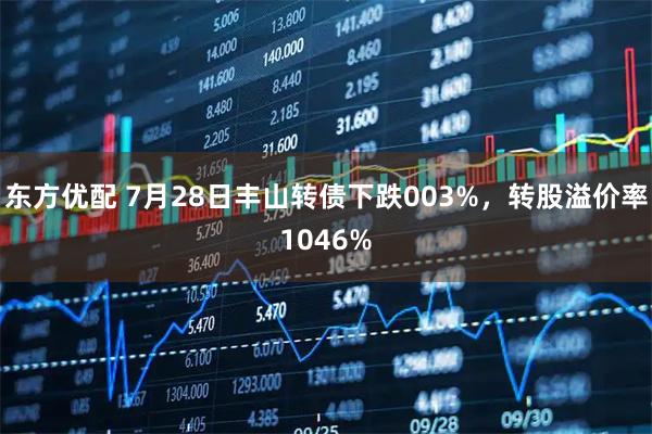 东方优配 7月28日丰山转债下跌003%，转股溢价率1046%
