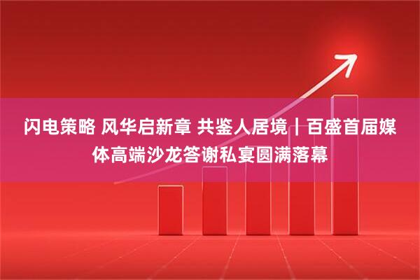 闪电策略 风华启新章 共鉴人居境｜百盛首届媒体高端沙龙答谢私宴圆满落幕