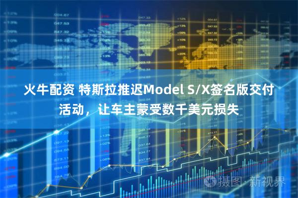 火牛配资 特斯拉推迟Model S/X签名版交付活动，让车主蒙受数千美元损失