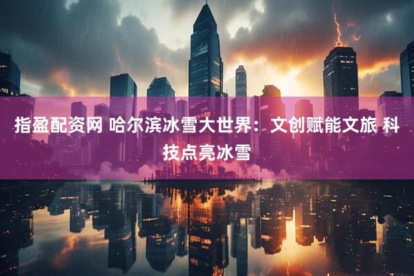 指盈配资网 哈尔滨冰雪大世界：文创赋能文旅 科技点亮冰雪