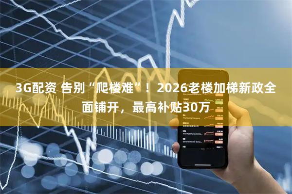 3G配资 告别“爬楼难”！2026老楼加梯新政全面铺开，最高补贴30万